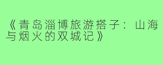 《青岛淄博旅游搭子：山海与烟火的双城记》