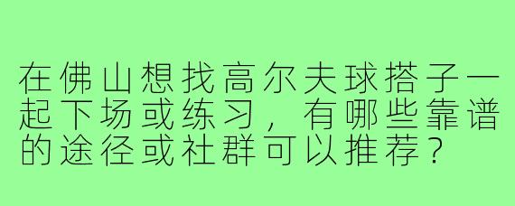 在佛山想找高尔夫球搭子一起下场或练习，有哪些靠谱的途径或社群可以推荐？