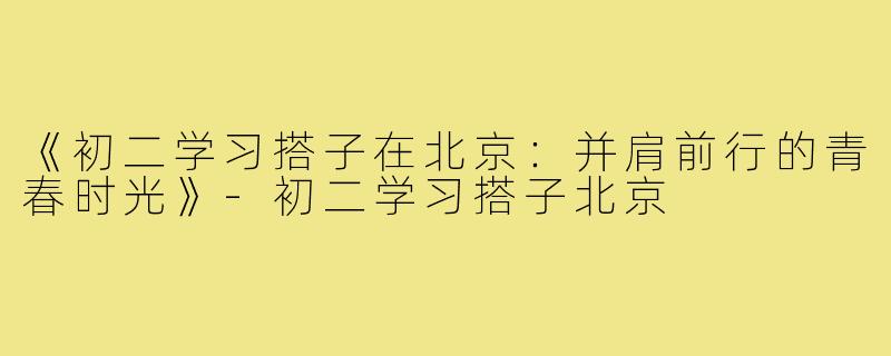 《初二学习搭子在北京：并肩前行的青春时光》-初二学习搭子北京