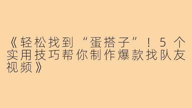 《轻松找到“蛋搭子”！5个实用技巧帮你制作爆款找队友视频》