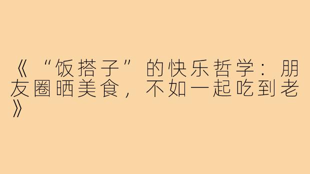 《“饭搭子”的快乐哲学:朋友圈晒美食,不如一起吃到老》
