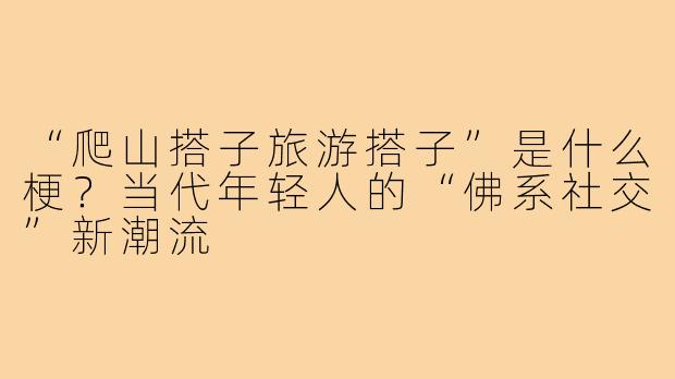 “爬山搭子旅游搭子”是什么梗？当代年轻人的“佛系社交”新潮流