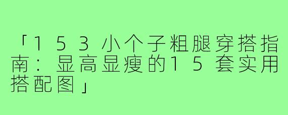 「153小个子粗腿穿搭指南：显高显瘦的15套实用搭配图」