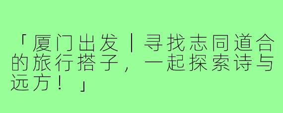 「厦门出发｜寻找志同道合的旅行搭子，一起探索诗与远方！」
