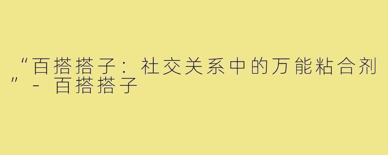 “百搭搭子:社交关系中的万能粘合剂”-百搭搭子