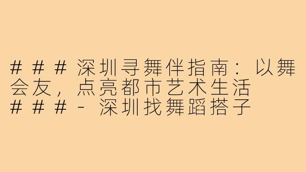 ###深圳寻舞伴指南：以舞会友，点亮都市艺术生活

###-深圳找舞蹈搭子