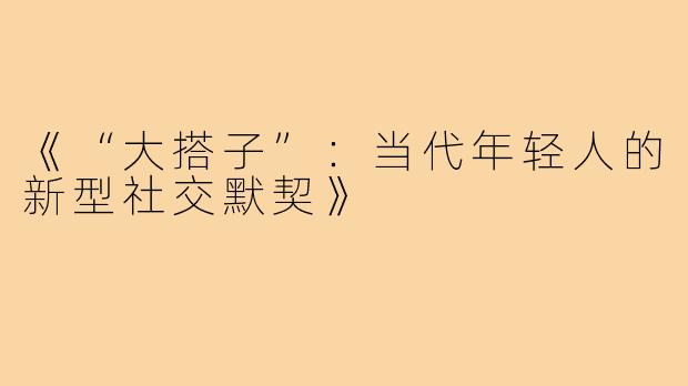 《“大搭子”：当代年轻人的新型社交默契》