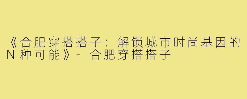 《合肥穿搭搭子：解锁城市时尚基因的N种可能》-合肥穿搭搭子