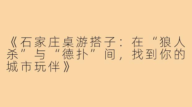 《石家庄桌游搭子：在“狼人杀”与“德扑”间，找到你的城市玩伴》