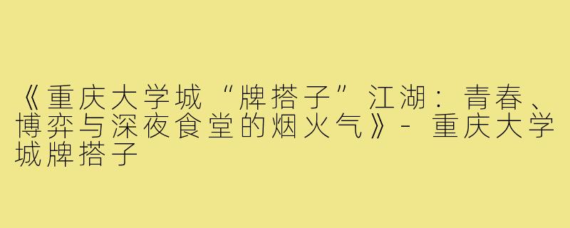 《重庆大学城“牌搭子”江湖：青春、博弈与深夜食堂的烟火气》-重庆大学城牌搭子