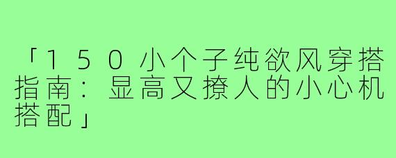 「150小个子纯欲风穿搭指南：显高又撩人的小心机搭配」