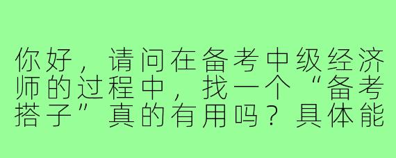 你好，请问在备考中级经济师的过程中，找一个“备考搭子”真的有用吗？具体能带来哪些帮助呢？