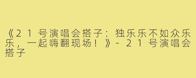 《21号演唱会搭子:独乐乐不如众乐乐,一起嗨翻现场!》-21号演唱会搭子