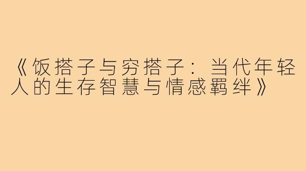 《饭搭子与穷搭子：当代年轻人的生存智慧与情感羁绊》