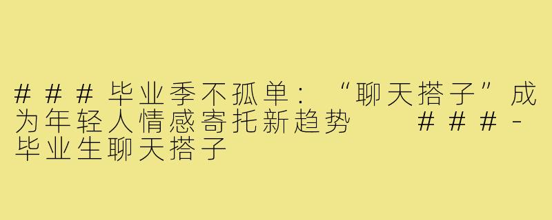 ###毕业季不孤单：“聊天搭子”成为年轻人情感寄托新趋势

###-毕业生聊天搭子