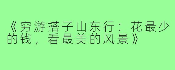 《穷游搭子山东行:花最少的钱,看最美的风景》