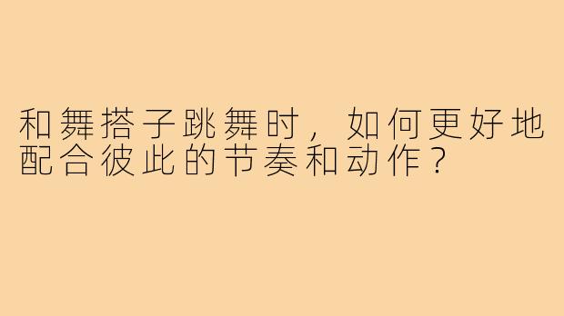 和舞搭子跳舞时，如何更好地配合彼此的节奏和动作？