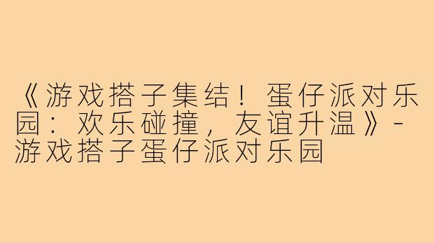 《游戏搭子集结！蛋仔派对乐园：欢乐碰撞，友谊升温》-游戏搭子蛋仔派对乐园