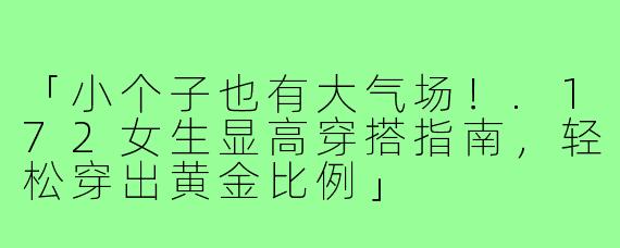 「小个子也有大气场！.172女生显高穿搭指南，轻松穿出黄金比例」
