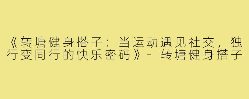 《转塘健身搭子：当运动遇见社交，独行变同行的快乐密码》-转塘健身搭子