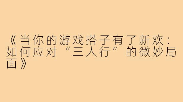 《当你的游戏搭子有了新欢：如何应对“三人行”的微妙局面》