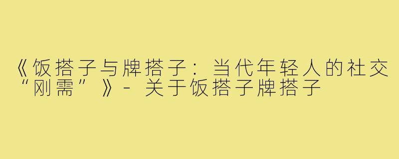 《饭搭子与牌搭子:当代年轻人的社交“刚需”》-关于饭搭子牌搭子
