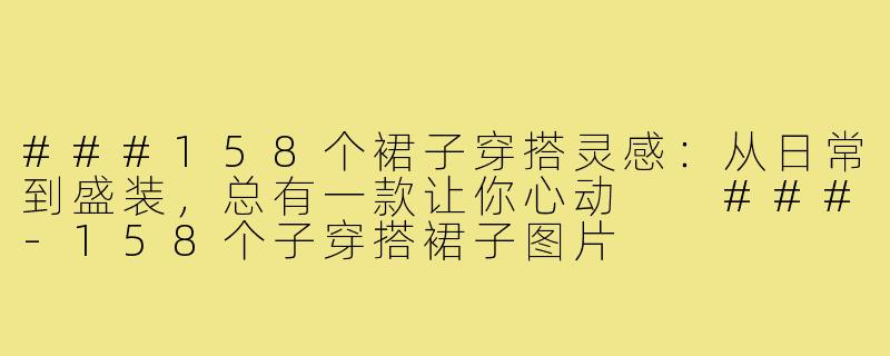 ###158个裙子穿搭灵感：从日常到盛装，总有一款让你心动

###-158个子穿搭裙子图片
