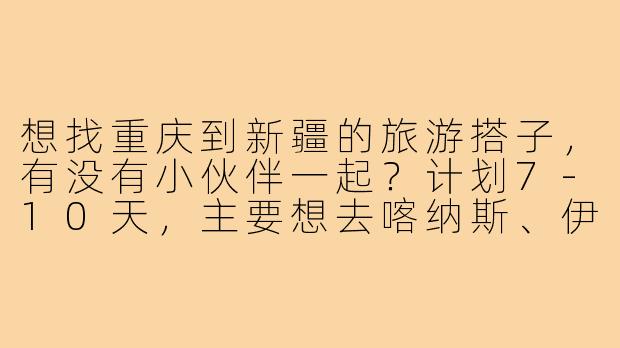 想找重庆到新疆的旅游搭子，有没有小伙伴一起？计划7-10天，主要想去喀纳斯、伊犁和乌鲁木齐，分摊费用，轻松玩！