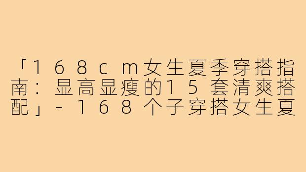「168cm女生夏季穿搭指南:显高显瘦的15套清爽搭配」-168个子穿搭女生夏季