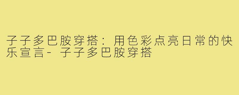 子子多巴胺穿搭：用色彩点亮日常的快乐宣言-子子多巴胺穿搭