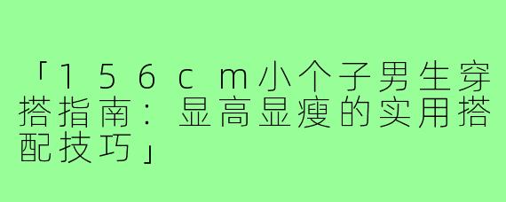「156cm小个子男生穿搭指南：显高显瘦的实用搭配技巧」