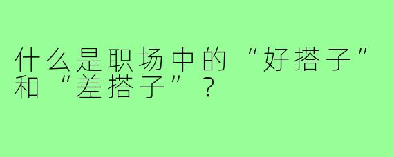 什么是职场中的“好搭子”和“差搭子”？