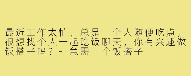 最近工作太忙，总是一个人随便吃点，很想找个人一起吃饭聊天，你有兴趣做饭搭子吗？-急需一个饭搭子