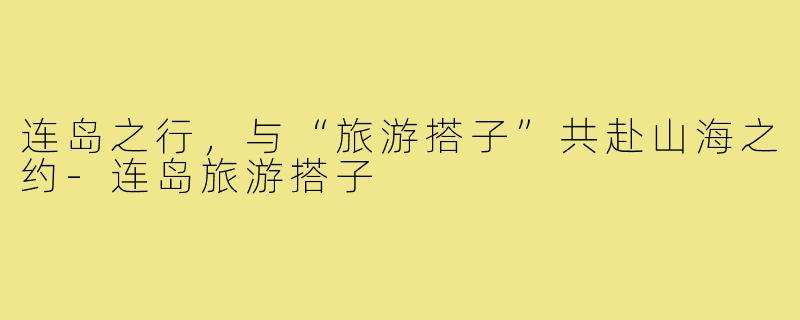 连岛之行，与“旅游搭子”共赴山海之约-连岛旅游搭子