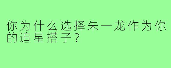 你为什么选择朱一龙作为你的追星搭子？