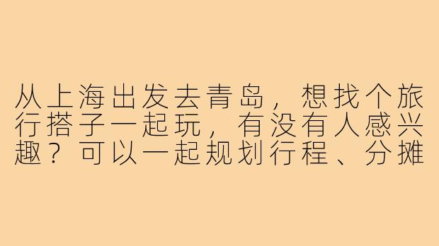 从上海出发去青岛，想找个旅行搭子一起玩，有没有人感兴趣？可以一起规划行程、分摊费用，主要想逛景点和吃海鲜！-上海出发青岛搭子