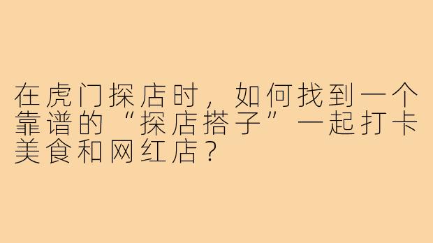 在虎门探店时,如何找到一个靠谱的“探店搭子”一起打卡美食和网红店?