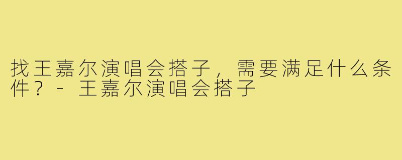 找王嘉尔演唱会搭子,需要满足什么条件?-王嘉尔演唱会搭子