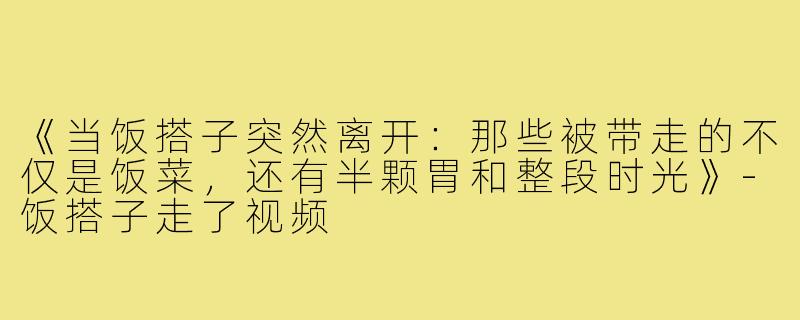 《当饭搭子突然离开：那些被带走的不仅是饭菜，还有半颗胃和整段时光》-饭搭子走了视频