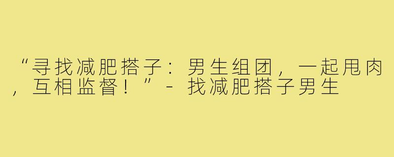 “寻找减肥搭子：男生组团，一起甩肉，互相监督！”-找减肥搭子男生