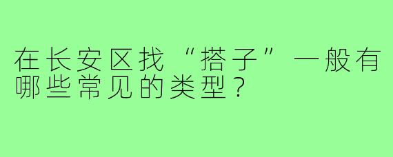 在长安区找“搭子”一般有哪些常见的类型？