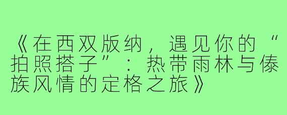 《在西双版纳，遇见你的“拍照搭子”：热带雨林与傣族风情的定格之旅》