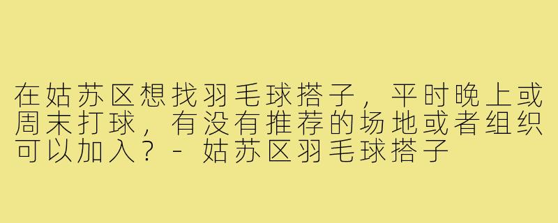 在姑苏区想找羽毛球搭子，平时晚上或周末打球，有没有推荐的场地或者组织可以加入？-姑苏区羽毛球搭子