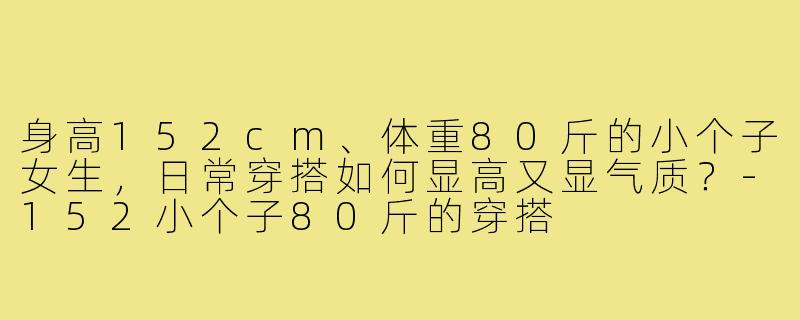 身高152cm、体重80斤的小个子女生,日常穿搭如何显高又显气质?-152小个子80斤的穿搭