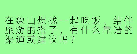 在象山想找一起吃饭、结伴旅游的搭子,有什么靠谱的渠道或建议吗?