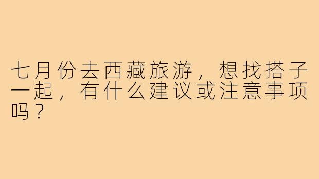 七月份去西藏旅游,想找搭子一起,有什么建议或注意事项吗?