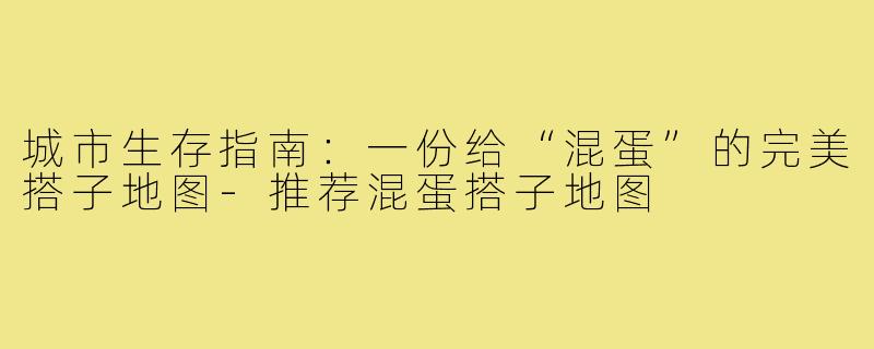 城市生存指南：一份给“混蛋”的完美搭子地图-推荐混蛋搭子地图