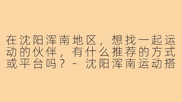 在沈阳浑南地区，想找一起运动的伙伴，有什么推荐的方式或平台吗？-沈阳浑南运动搭子