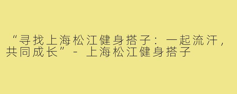 “寻找上海松江健身搭子：一起流汗，共同成长”-上海松江健身搭子
