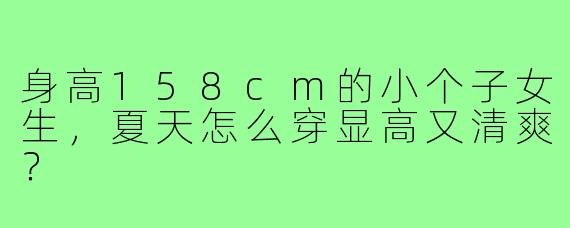 身高158cm的小个子女生，夏天怎么穿显高又清爽？